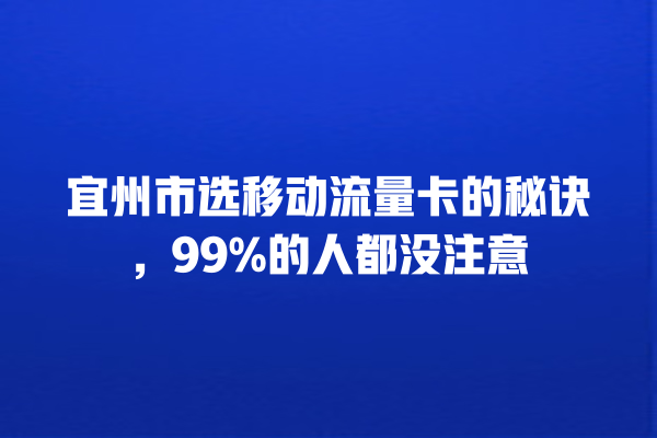 宜州市选移动流量卡的秘诀，99%的人都没注意