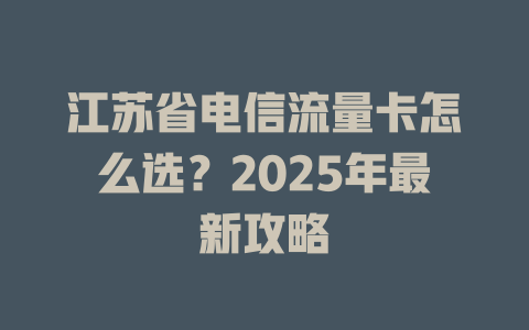 江苏省电信流量卡怎么选？2025年最新攻略
