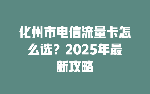 化州市电信流量卡怎么选？2025年最新攻略
