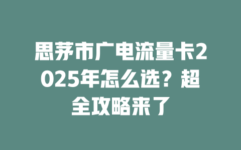 思茅市广电流量卡2025年怎么选？超全攻略来了