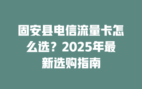 固安县电信流量卡怎么选？2025年最新选购指南