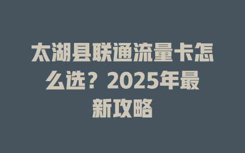 太湖县联通流量卡怎么选？2025年最新攻略