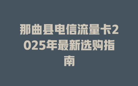那曲县电信流量卡2025年最新选购指南