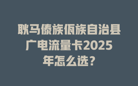 耿马傣族佤族自治县广电流量卡2025年怎么选？