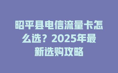 昭平县电信流量卡怎么选？2025年最新选购攻略