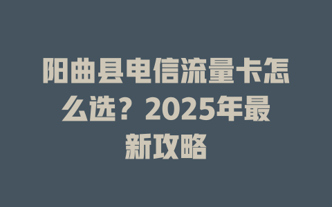 阳曲县电信流量卡怎么选？2025年最新攻略