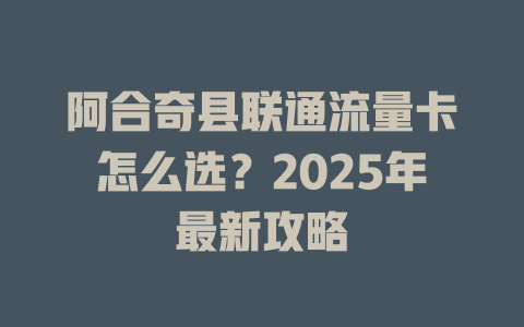 阿合奇县联通流量卡怎么选？2025年最新攻略