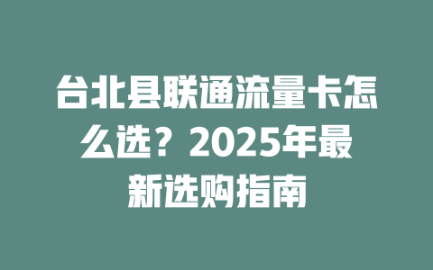 台北县联通流量卡怎么选？2025年最新选购指南