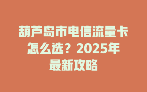 葫芦岛市电信流量卡怎么选？2025年最新攻略