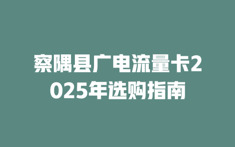 察隅县广电流量卡2025年选购指南