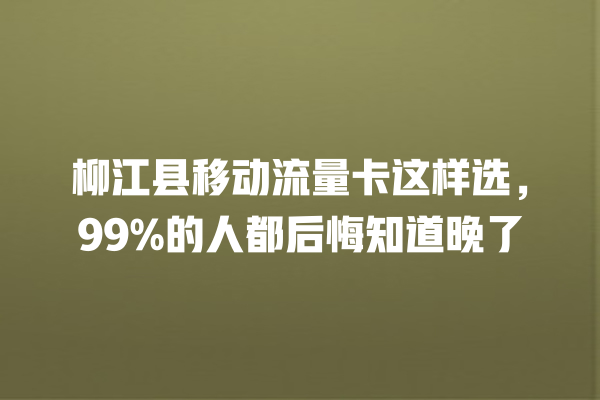 柳江县移动流量卡这样选，99%的人都后悔知道晚了