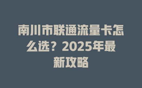 南川市联通流量卡怎么选？2025年最新攻略