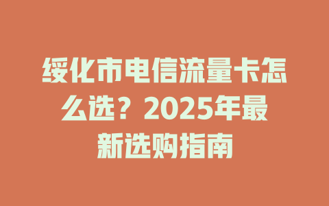 绥化市电信流量卡怎么选？2025年最新选购指南
