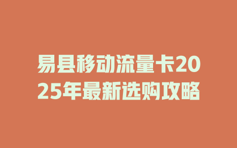 易县移动流量卡2025年最新选购攻略
