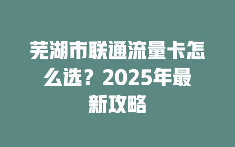 芜湖市联通流量卡怎么选？2025年最新攻略