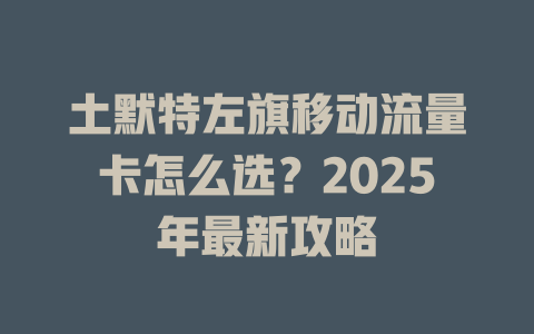 土默特左旗移动流量卡怎么选？2025年最新攻略