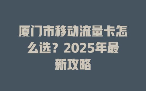 厦门市移动流量卡怎么选？2025年最新攻略