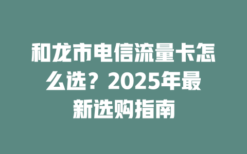 和龙市电信流量卡怎么选？2025年最新选购指南