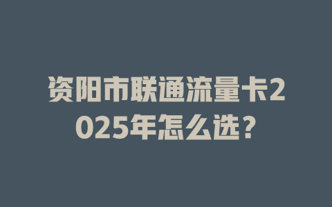 资阳市联通流量卡2025年怎么选？