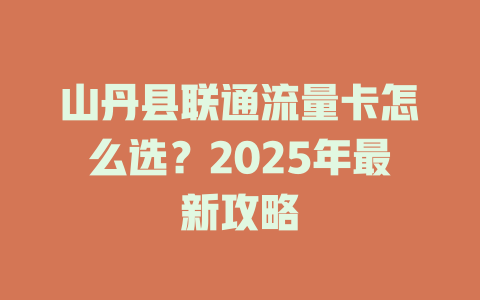 山丹县联通流量卡怎么选？2025年最新攻略