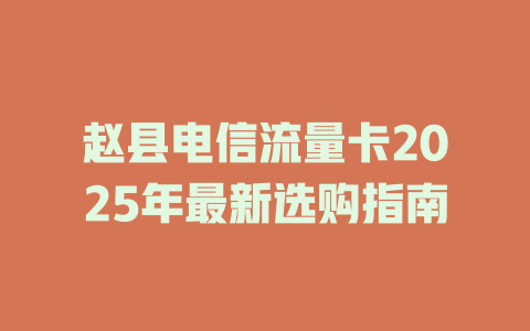赵县电信流量卡2025年最新选购指南