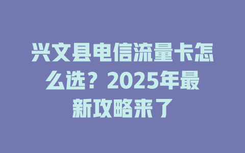 兴文县电信流量卡怎么选？2025年最新攻略来了