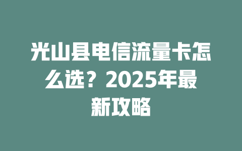 光山县电信流量卡怎么选？2025年最新攻略