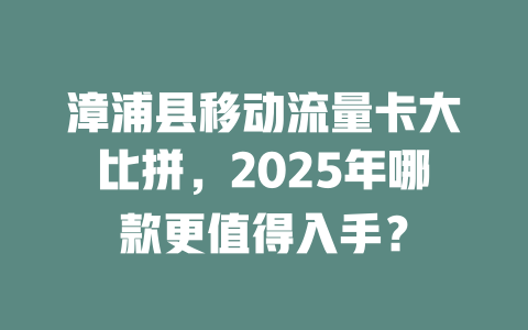 漳浦县移动流量卡大比拼，2025年哪款更值得入手？