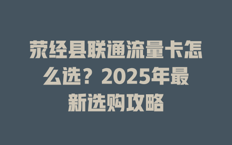 荥经县联通流量卡怎么选？2025年最新选购攻略