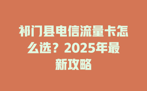 祁门县电信流量卡怎么选？2025年最新攻略