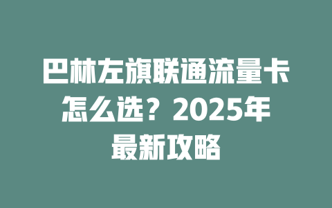巴林左旗联通流量卡怎么选？2025年最新攻略