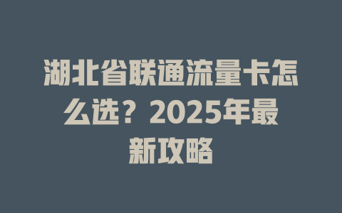 湖北省联通流量卡怎么选？2025年最新攻略