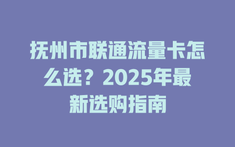 抚州市联通流量卡怎么选？2025年最新选购指南