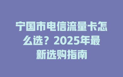 宁国市电信流量卡怎么选？2025年最新选购指南