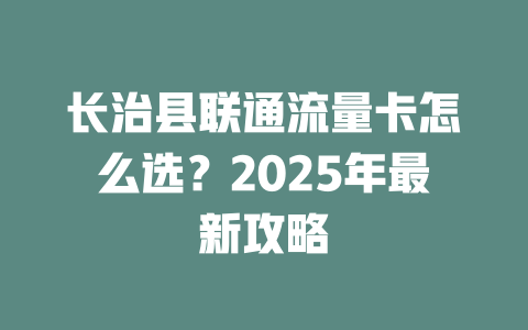 长治县联通流量卡怎么选？2025年最新攻略