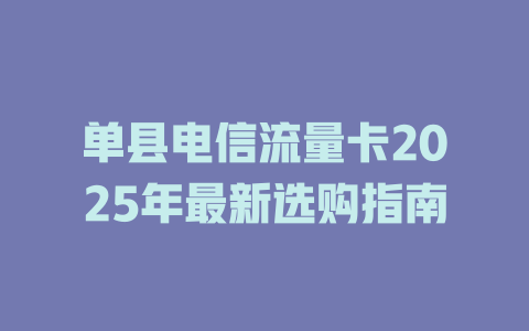 单县电信流量卡2025年最新选购指南
