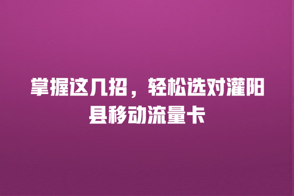 掌握这几招，轻松选对灌阳县移动流量卡