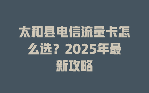 太和县电信流量卡怎么选？2025年最新攻略