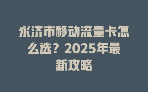 永济市移动流量卡怎么选？2025年最新攻略