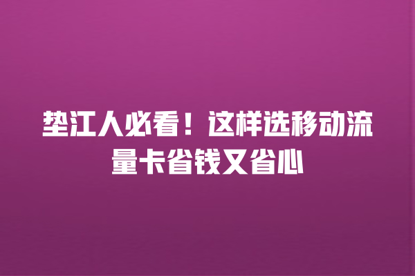 垫江人必看！这样选移动流量卡省钱又省心