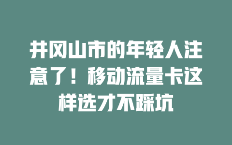 井冈山市的年轻人注意了！移动流量卡这样选才不踩坑