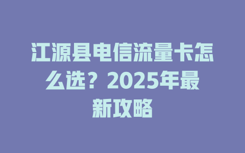 江源县电信流量卡怎么选？2025年最新攻略