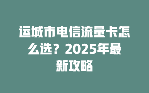 运城市电信流量卡怎么选？2025年最新攻略
