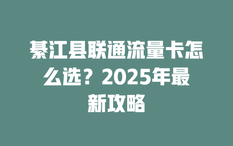 綦江县联通流量卡怎么选？2025年最新攻略