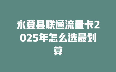 永登县联通流量卡2025年怎么选最划算