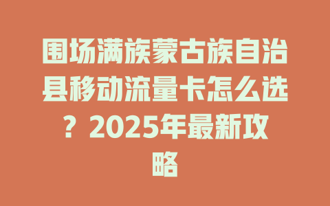 围场满族蒙古族自治县移动流量卡怎么选？2025年最新攻略