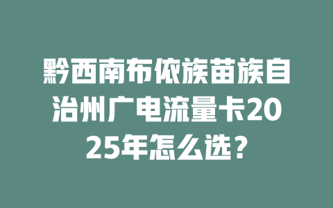 黔西南布依族苗族自治州广电流量卡2025年怎么选？