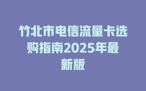 竹北市电信流量卡选购指南2025年最新版