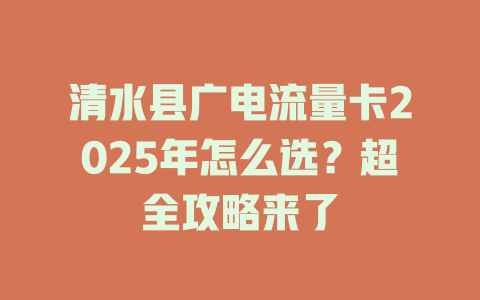清水县广电流量卡2025年怎么选？超全攻略来了