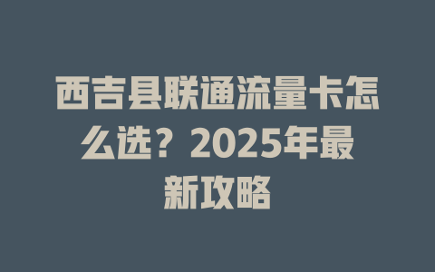 西吉县联通流量卡怎么选？2025年最新攻略